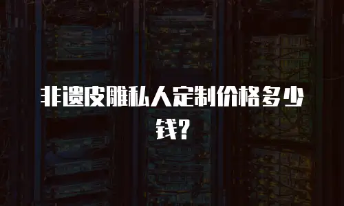 非遗皮雕私人定制价格多少钱？