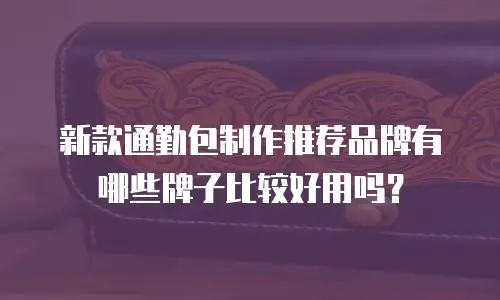 新款通勤包制作推荐品牌有哪些牌子比较好用吗？