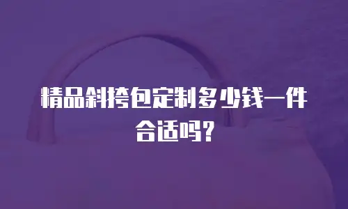 精品斜挎包定制多少钱一件合适吗？