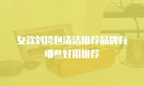 女款斜挎包清洁推荐品牌有哪些好用推荐