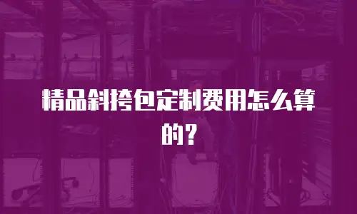 精品斜挎包定制费用怎么算的？
