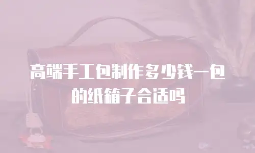 高端手工包制作多少钱一包的纸箱子合适吗