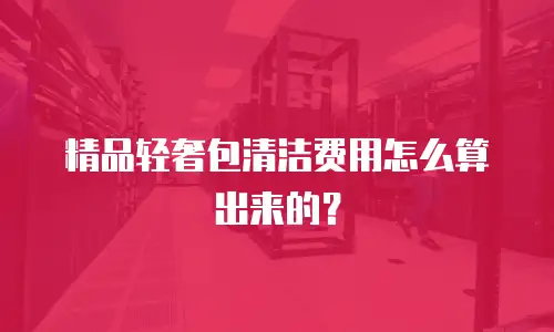 精品轻奢包清洁费用怎么算出来的？
