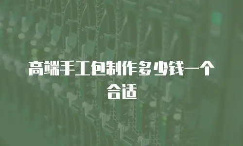 高端手工包制作多少钱一个合适