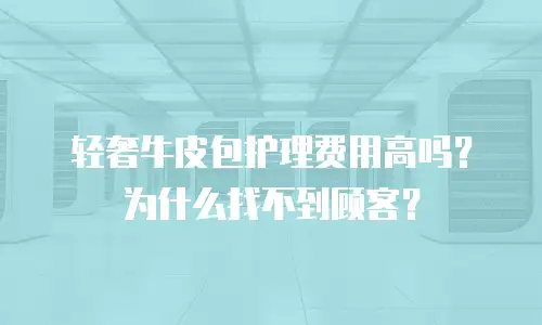 轻奢牛皮包护理费用高吗？为什么找不到顾客？