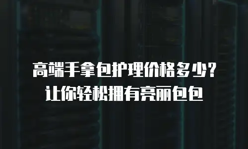 高端手拿包护理价格多少？让你轻松拥有亮丽包包