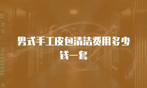 男式手工皮包清洁费用多少钱一套