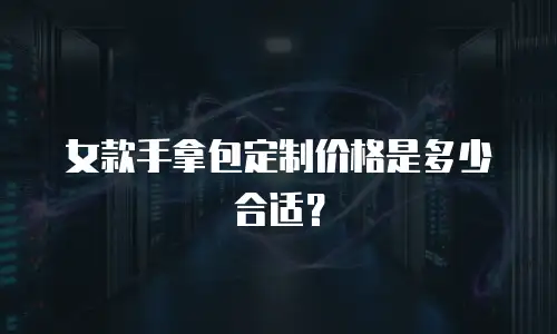 女款手拿包定制价格是多少合适？