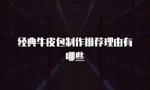 经典牛皮包制作推荐理由有哪些