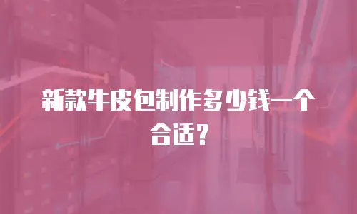 新款牛皮包制作多少钱一个合适？