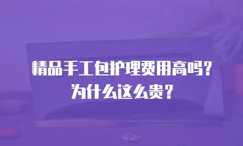 精品手工包护理费用高吗？为什么这么贵？