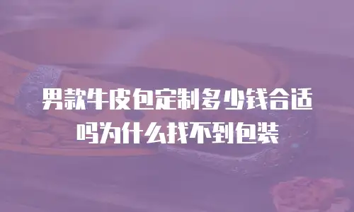 男款牛皮包定制多少钱合适吗为什么找不到包装