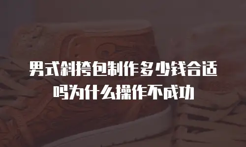 男式斜挎包制作多少钱合适吗为什么操作不成功
