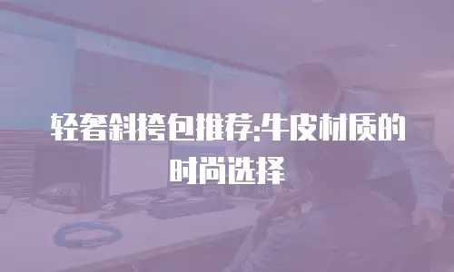轻奢斜挎包推荐:牛皮材质的时尚选择