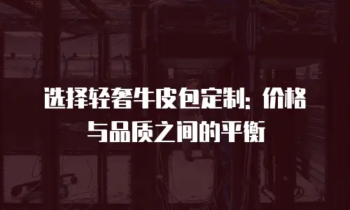 选择轻奢牛皮包定制: 价格与品质之间的平衡