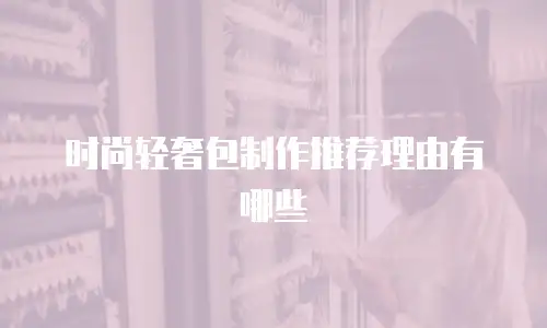 时尚轻奢包制作推荐理由有哪些