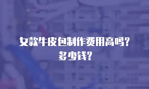 女款牛皮包制作费用高吗？多少钱？