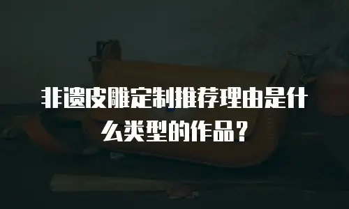 非遗皮雕定制推荐理由是什么类型的作品？