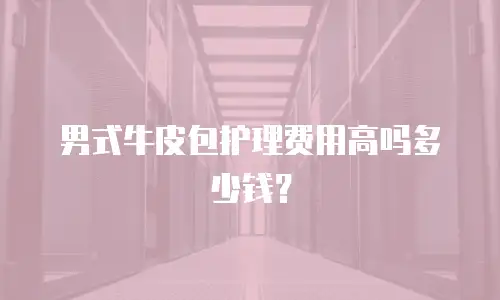 男式牛皮包护理费用高吗多少钱？