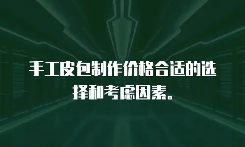 手工皮包制作价格合适的选择和考虑因素。

