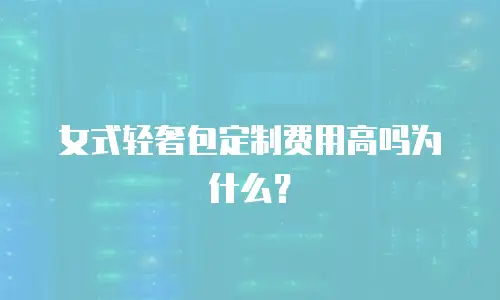 女式轻奢包定制费用高吗为什么？