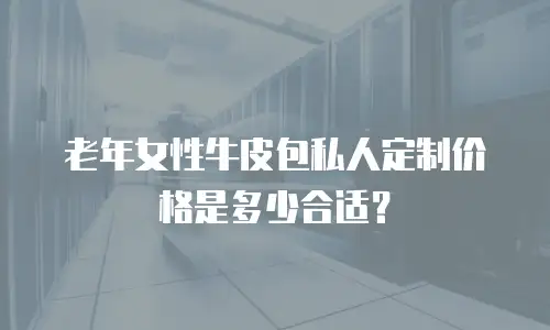 老年女性牛皮包私人定制价格是多少合适？