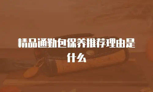 精品通勤包保养推荐理由是什么