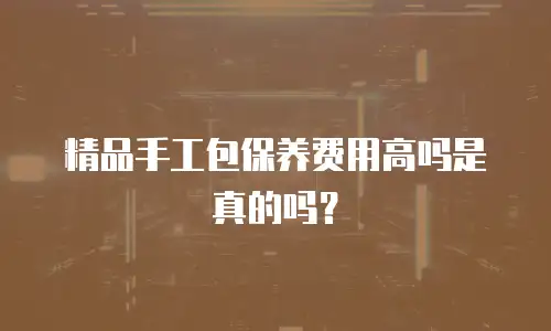 精品手工包保养费用高吗是真的吗？