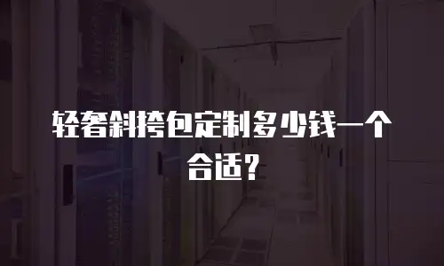 轻奢斜挎包定制多少钱一个合适？