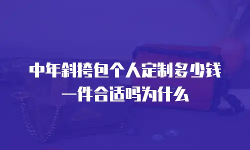 中年斜挎包个人定制多少钱一件合适吗为什么