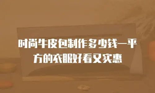 时尚牛皮包制作多少钱一平方的衣服好看又实惠