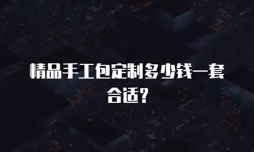 精品手工包定制多少钱一套合适？