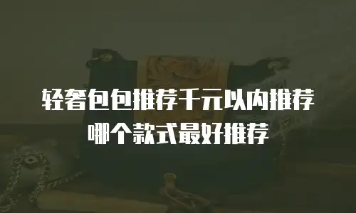 轻奢包包推荐千元以内推荐哪个款式最好推荐