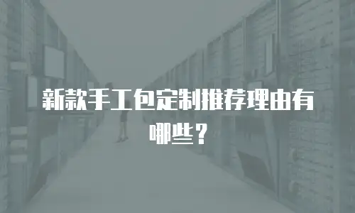新款手工包定制推荐理由有哪些？