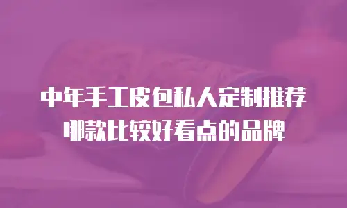 中年手工皮包私人定制推荐哪款比较好看点的品牌