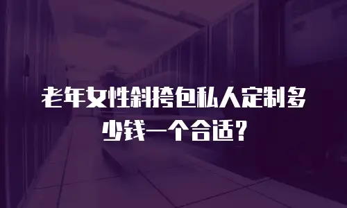 老年女性斜挎包私人定制多少钱一个合适？