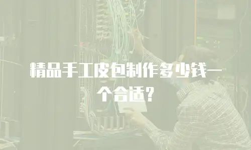 精品手工皮包制作多少钱一个合适？