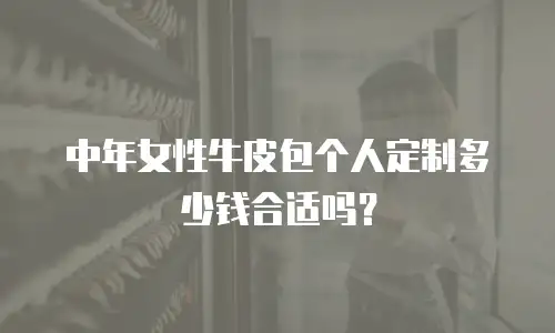 中年女性牛皮包个人定制多少钱合适吗？