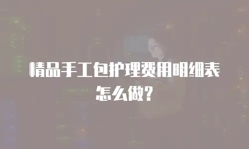 精品手工包护理费用明细表怎么做？