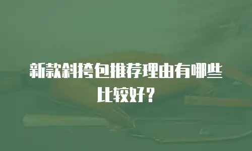 新款斜挎包推荐理由有哪些比较好？