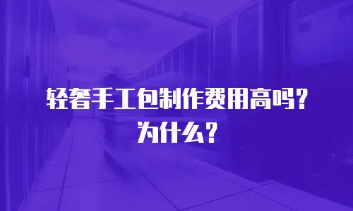 轻奢手工包制作费用高吗？为什么？