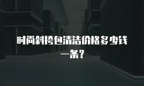 时尚斜挎包清洁价格多少钱一条？