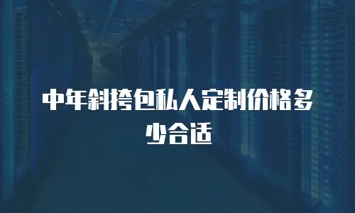 中年斜挎包私人定制价格多少合适