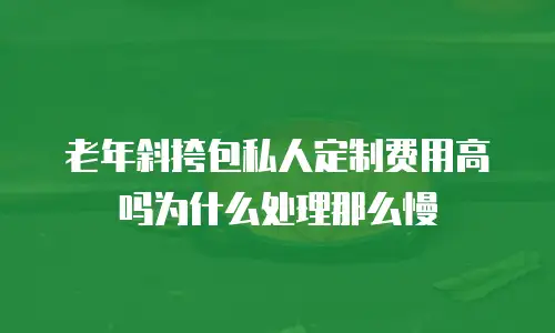 老年斜挎包私人定制费用高吗为什么处理那么慢