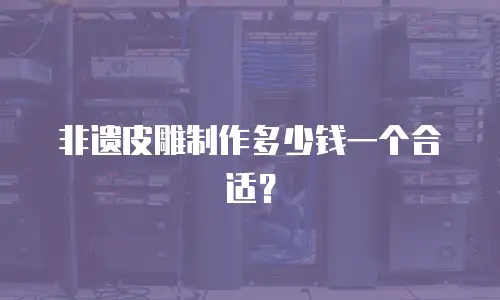 非遗皮雕制作多少钱一个合适？