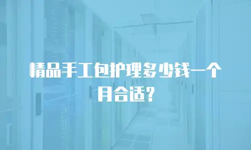精品手工包护理多少钱一个月合适？