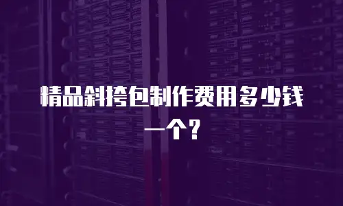 精品斜挎包制作费用多少钱一个？