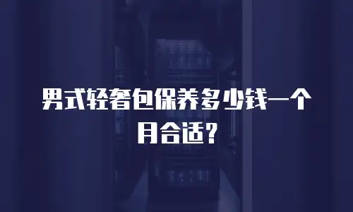 男式轻奢包保养多少钱一个月合适？