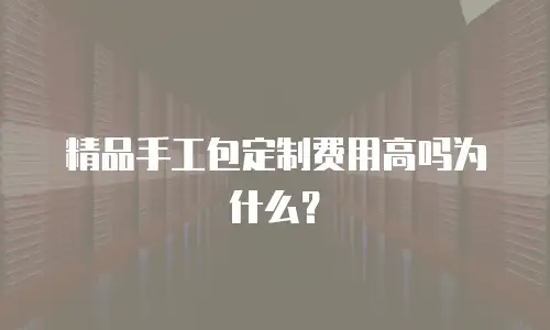 精品手工包定制费用高吗为什么？