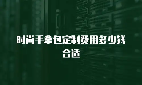 时尚手拿包定制费用多少钱合适